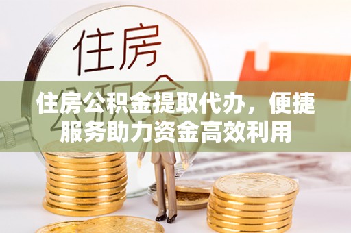 翁源住房公积金提取代办，便捷服务助力资金高效利用