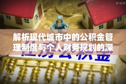 翁源解析现代城市中的公积金管理制度与个人财务规划的深度关联