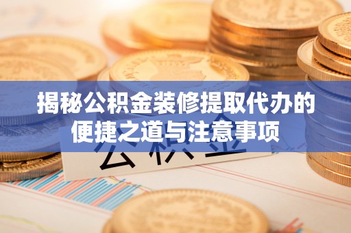 翁源揭秘公积金装修提取代办的便捷之道与注意事项