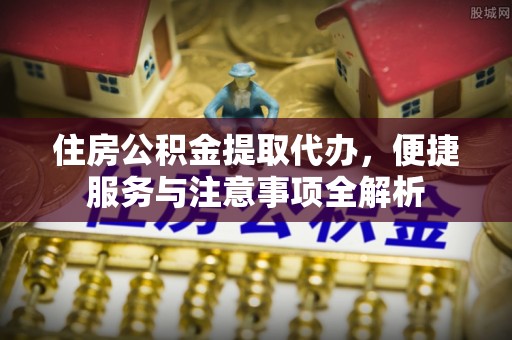 翁源住房公积金提取代办，便捷服务与注意事项全解析