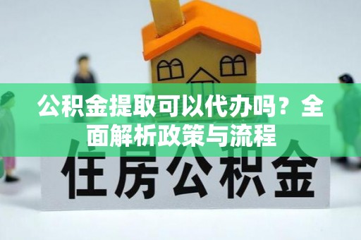 翁源公积金提取可以代办吗？全面解析政策与流程