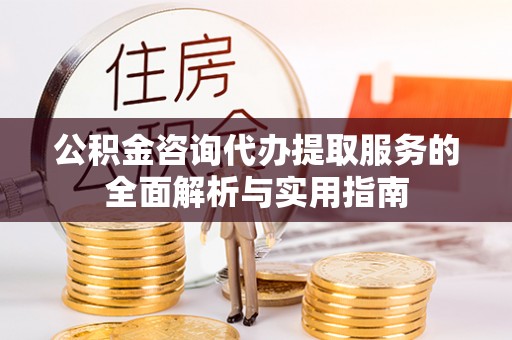 翁源公积金咨询代办提取服务的全面解析与实用指南