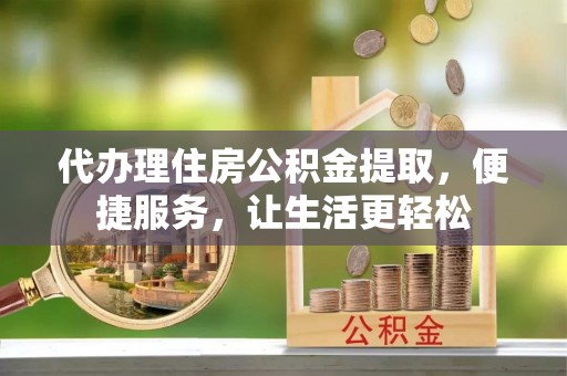 翁源代办理住房公积金提取，便捷服务，让生活更轻松