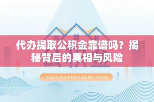 翁源代办提取公积金靠谱吗？揭秘背后的真相与风险