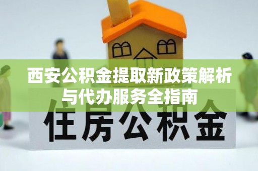 翁源西安公积金提取新政策解析与代办服务全指南