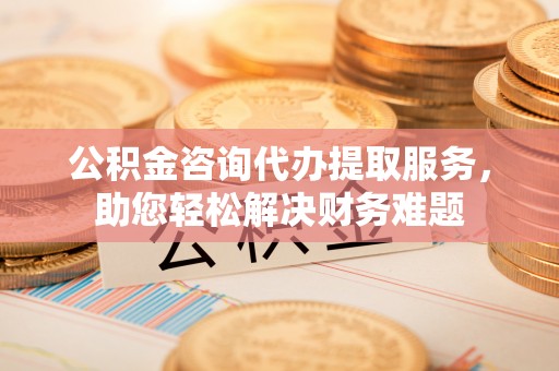 翁源公积金咨询代办提取服务，助您轻松解决财务难题