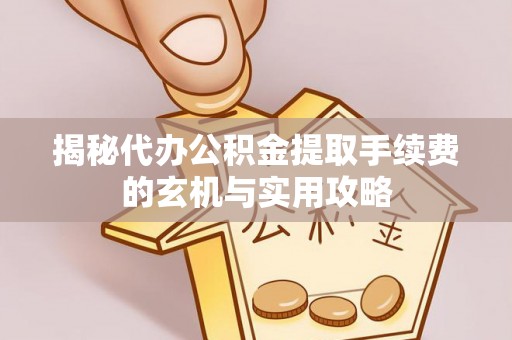 翁源揭秘代办公积金提取手续费的玄机与实用攻略