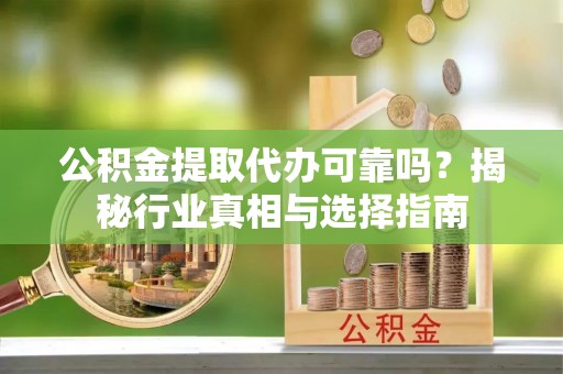 翁源公积金提取代办可靠吗？揭秘行业真相与选择指南