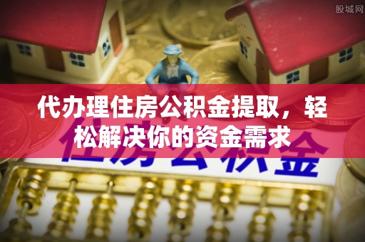 翁源代办理住房公积金提取，轻松解决你的资金需求