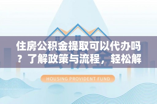 翁源住房公积金提取可以代办吗？了解政策与流程，轻松解决你的疑问