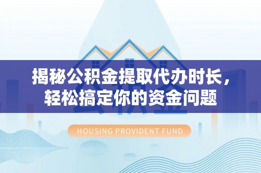 翁源揭秘公积金提取代办时长，轻松搞定你的资金问题