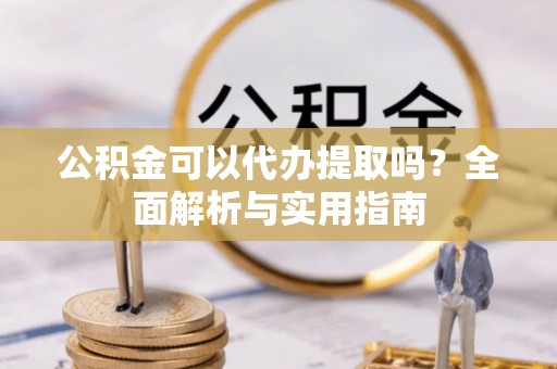 翁源公积金可以代办提取吗？全面解析与实用指南