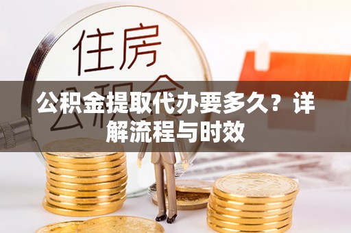 翁源公积金提取代办要多久？详解流程与时效
