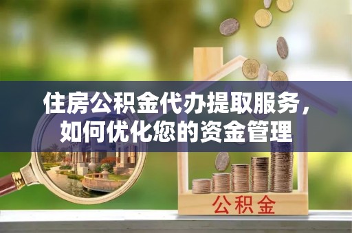 翁源住房公积金代办提取服务，如何优化您的资金管理