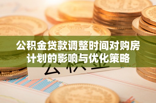 翁源公积金贷款调整时间对购房计划的影响与优化策略