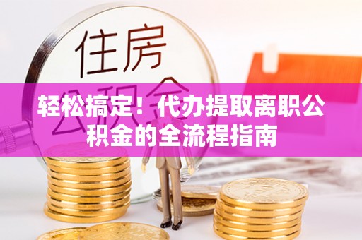 翁源轻松搞定！代办提取离职公积金的全流程指南