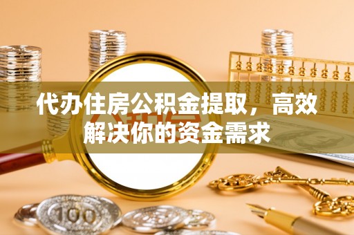 翁源代办住房公积金提取，高效解决你的资金需求