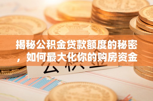 翁源揭秘公积金贷款额度的秘密，如何最大化你的购房资金？