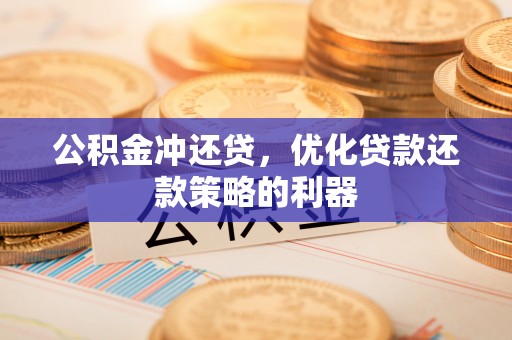 翁源公积金冲还贷，优化贷款还款策略的利器