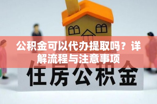 翁源公积金可以代办提取吗？详解流程与注意事项