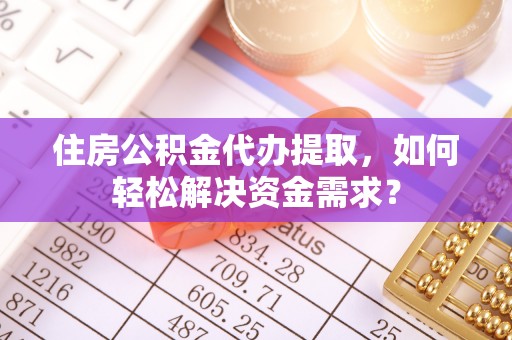 翁源住房公积金代办提取，如何轻松解决资金需求？