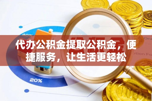 翁源代办公积金提取公积金，便捷服务，让生活更轻松