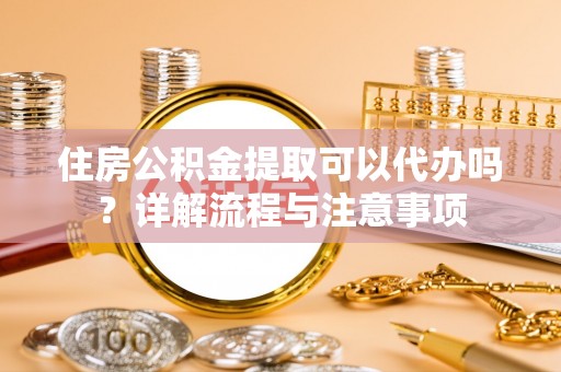 翁源住房公积金提取可以代办吗？详解流程与注意事项