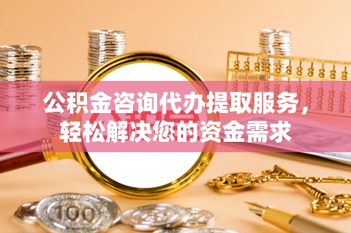 翁源公积金咨询代办提取服务，轻松解决您的资金需求
