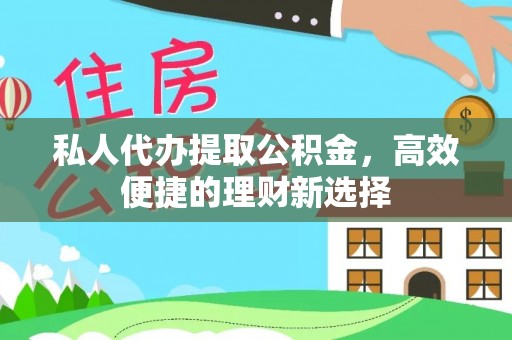 翁源私人代办提取公积金，高效便捷的理财新选择