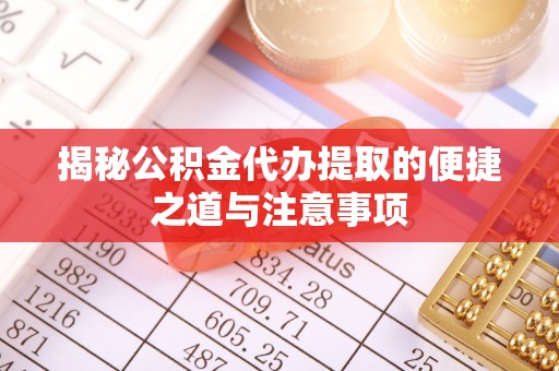 翁源揭秘公积金代办提取的便捷之道与注意事项