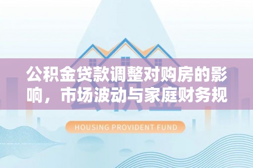 翁源公积金贷款调整对购房的影响，市场波动与家庭财务规划