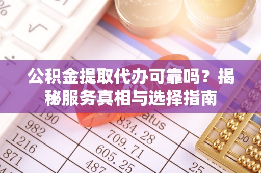 翁源公积金提取代办可靠吗？揭秘服务真相与选择指南