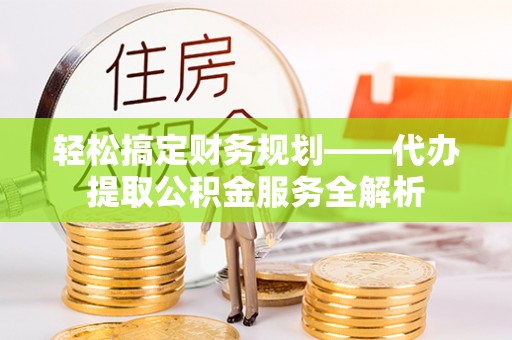 翁源轻松搞定财务规划——代办提取公积金服务全解析