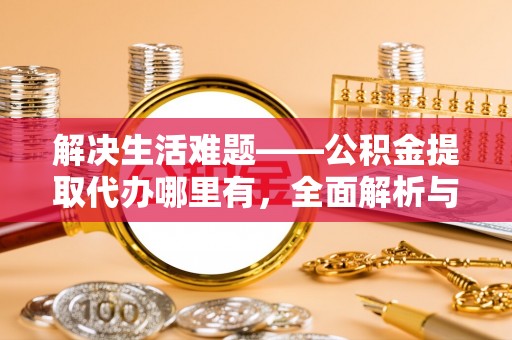 翁源解决生活难题——公积金提取代办哪里有，全面解析与服务推荐