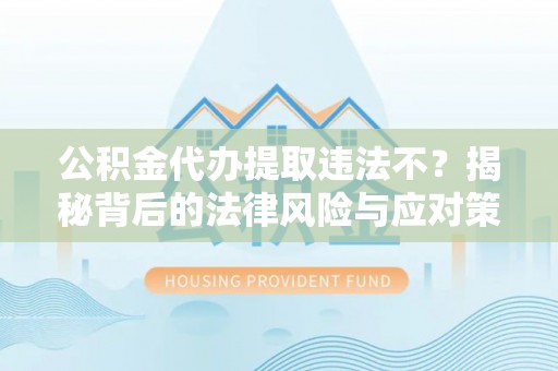 翁源公积金代办提取违法不？揭秘背后的法律风险与应对策略