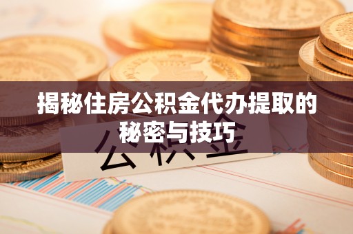 翁源揭秘住房公积金代办提取的秘密与技巧