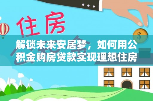 翁源解锁未来安居梦，如何用公积金购房贷款实现理想住房计划