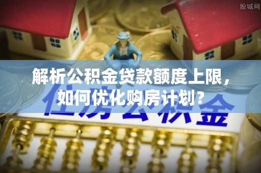 翁源解析公积金贷款额度上限，如何优化购房计划？