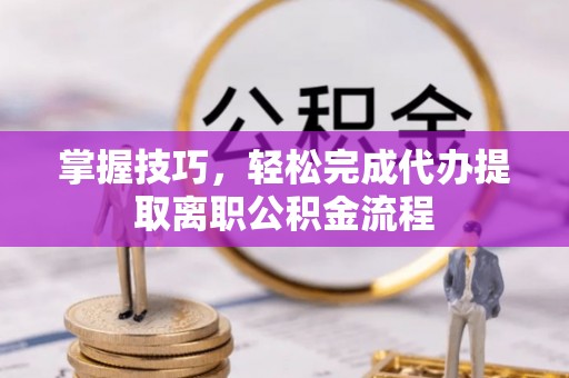 翁源掌握技巧，轻松完成代办提取离职公积金流程