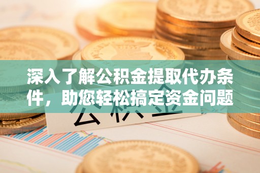 翁源深入了解公积金提取代办条件，助您轻松搞定资金问题