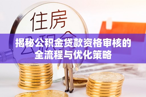翁源揭秘公积金贷款资格审核的全流程与优化策略