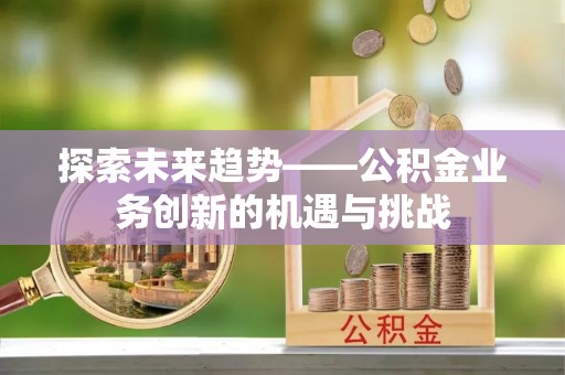 翁源探索未来趋势——公积金业务创新的机遇与挑战