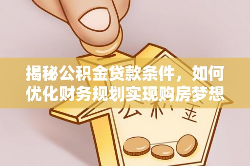 翁源揭秘公积金贷款条件，如何优化财务规划实现购房梦想