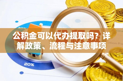 翁源公积金可以代办提取吗？详解政策、流程与注意事项