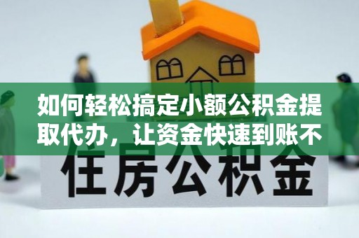 翁源如何轻松搞定小额公积金提取代办，让资金快速到账不是梦