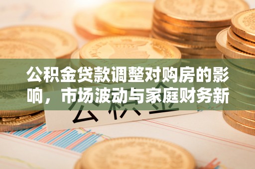 翁源公积金贷款调整对购房的影响，市场波动与家庭财务新趋势