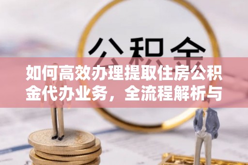 翁源如何高效办理提取住房公积金代办业务，全流程解析与实用建议