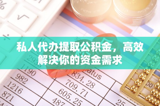 翁源私人代办提取公积金，高效解决你的资金需求