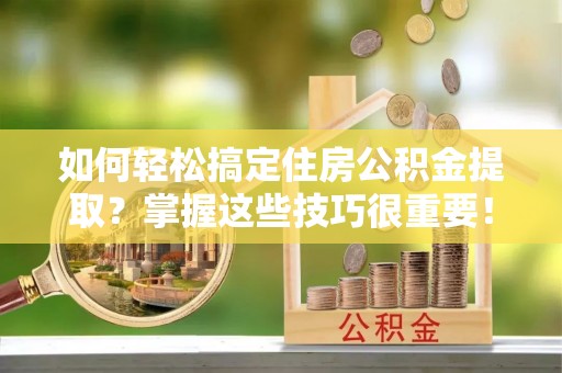 翁源如何轻松搞定住房公积金提取？掌握这些技巧很重要！