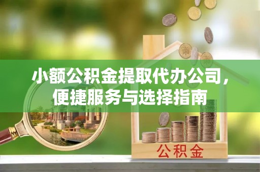 翁源小额公积金提取代办公司，便捷服务与选择指南